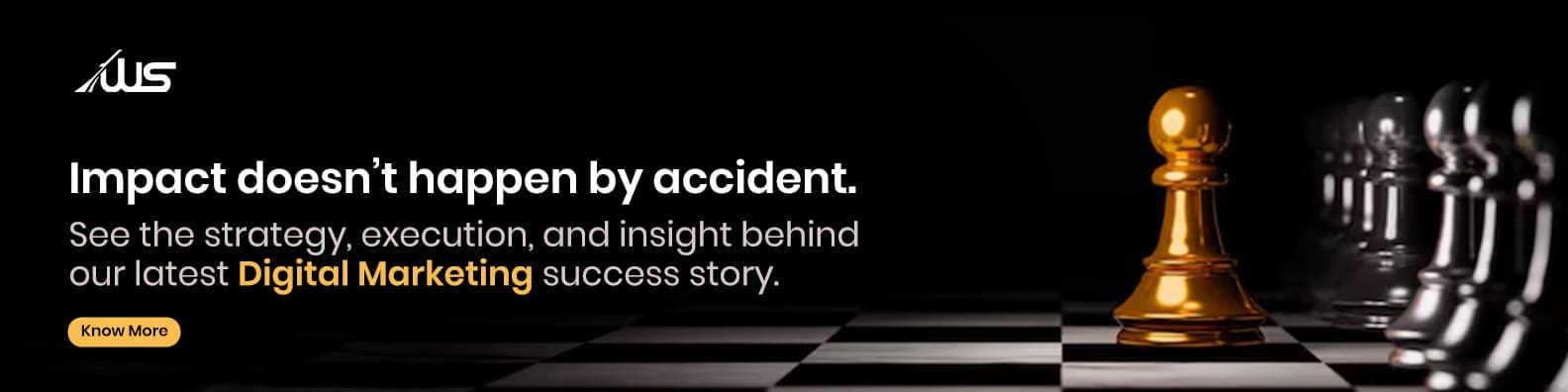 Promotional banner with a black background featuring a large golden chess pawn in the foreground on a checkered chessboard, with several silver pawns blurred in the background. On the left side, white and yellow text reads: “Impact doesn’t happen by accident. See the strategy, execution, and insight behind our latest Digital Marketing success story.” A yellow button labeled “Know More” is placed below the text. The company logo appears at the top left corner.